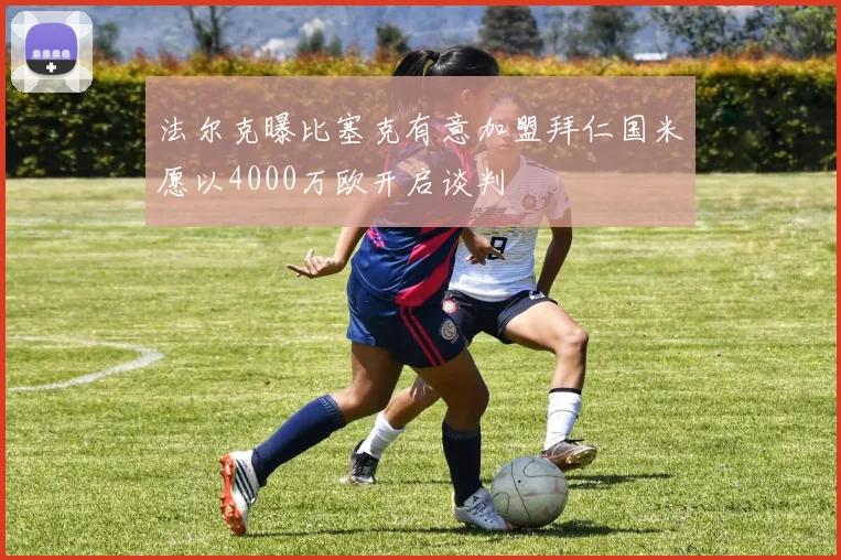 法尔克曝比塞克有意加盟拜仁国米愿以4000万欧开启谈判