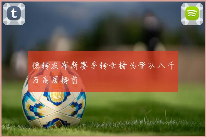 德转发布新赛季转会榜戈登以八千万高居榜首
