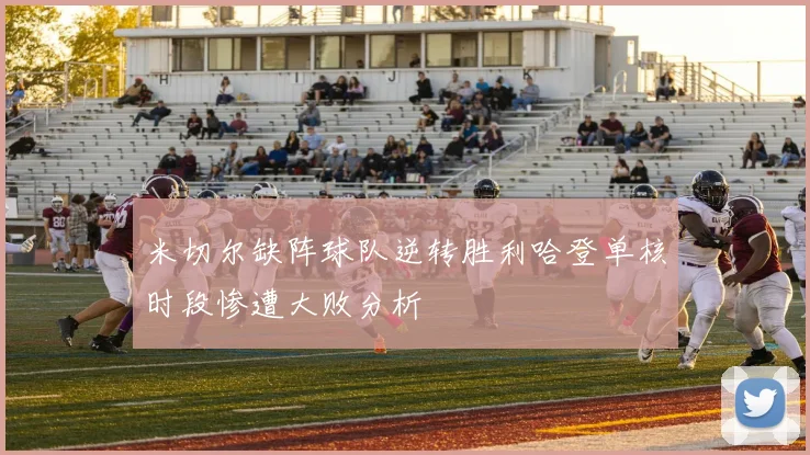 米切尔缺阵球队逆转胜利哈登单核时段惨遭大败分析