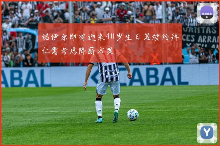 诺伊尔即将迎来40岁生日若续约拜仁需考虑降薪方案