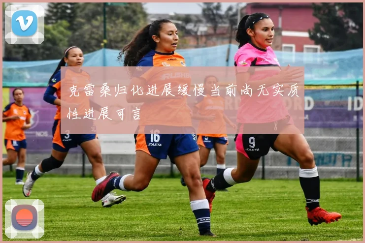 克雷桑归化进展缓慢当前尚无实质性进展可言