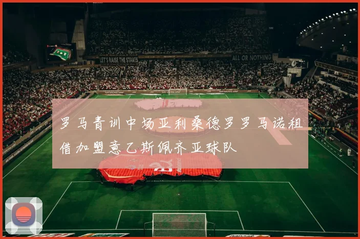 罗马青训中场亚利桑德罗罗马诺租借加盟意乙斯佩齐亚球队