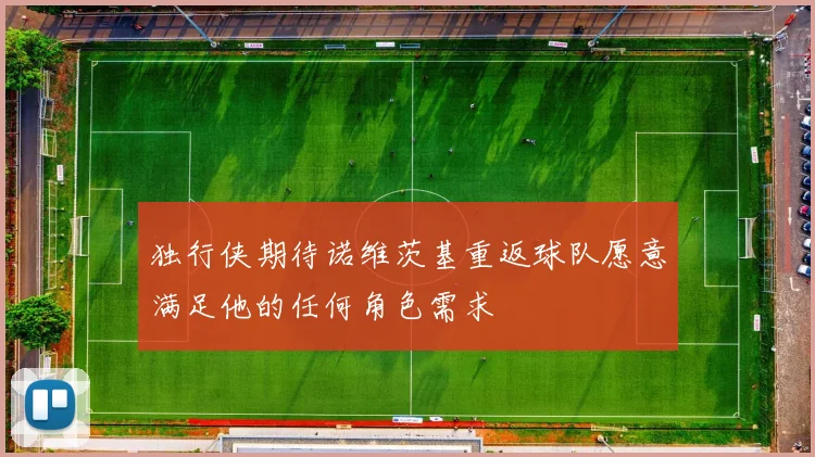 独行侠期待诺维茨基重返球队愿意满足他的任何角色需求