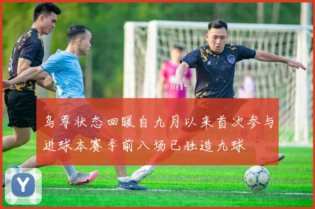乌尊状态回暖自九月以来首次参与进球本赛季前八场已独造九球