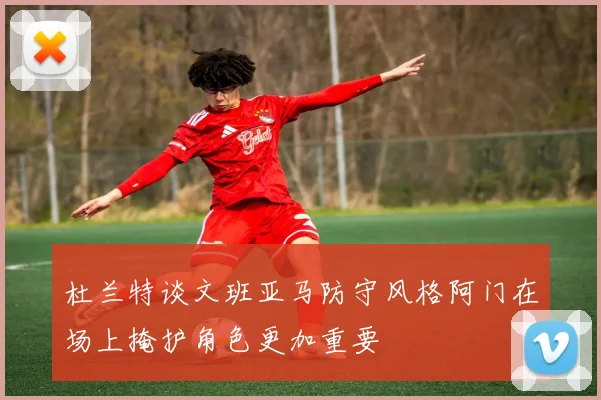 杜兰特谈文班亚马防守风格阿门在场上掩护角色更加重要