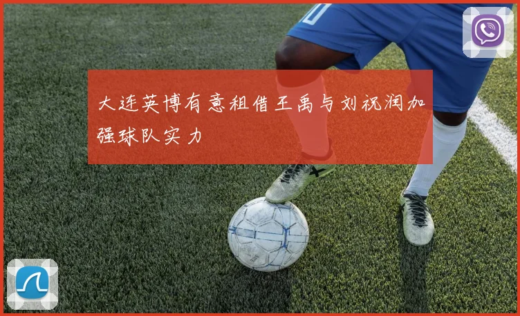 大连英博有意租借王禹与刘祝润加强球队实力