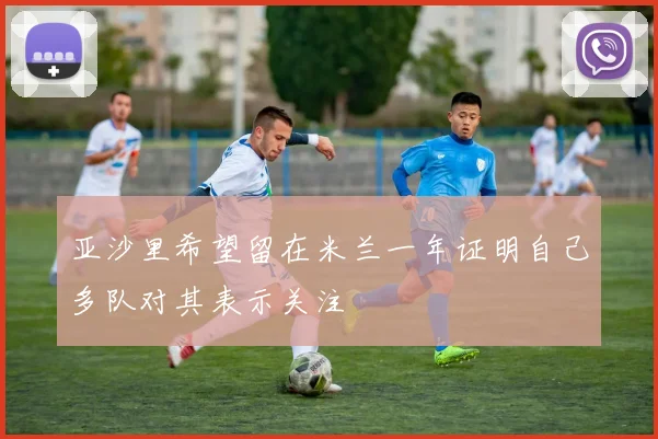 亚沙里希望留在米兰一年证明自己多队对其表示关注