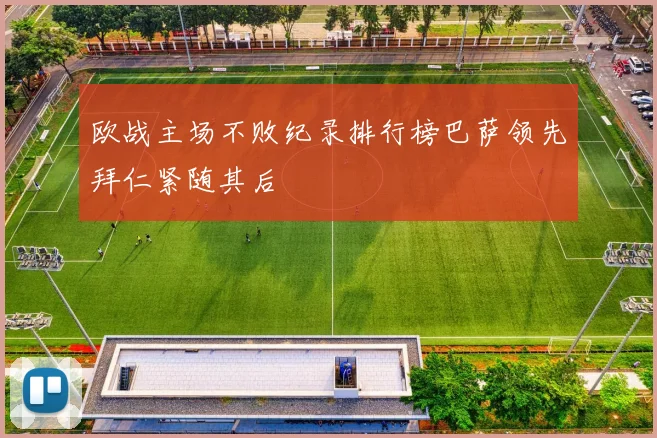 欧战主场不败纪录排行榜巴萨领先拜仁紧随其后