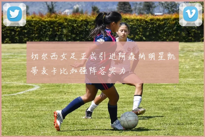 切尔西女足正式引进阿森纳明星凯蒂麦卡比加强阵容实力