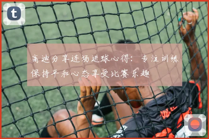 高迪分享连场进球心得：专注训练保持平和心态享受比赛乐趣