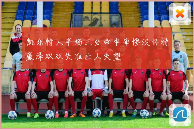 凯尔特人半场三分命中率惨淡怀特豪泽双双失准让人失望