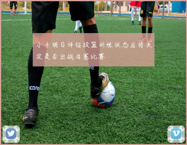 小卡明日评估投篮训练状态后将决定是否出战活塞比赛