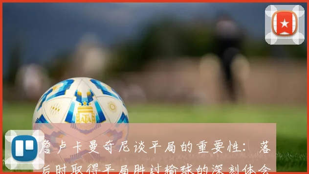 詹卢卡曼奇尼谈平局的重要性：落后时取得平局胜过输球的深刻体会