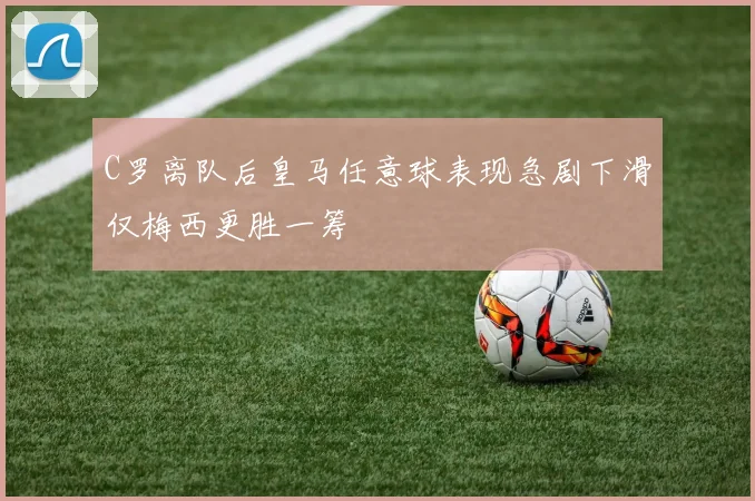 C罗离队后皇马任意球表现急剧下滑仅梅西更胜一筹