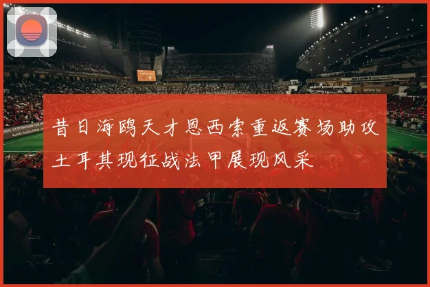 昔日海鸥天才恩西索重返赛场助攻土耳其现征战法甲展现风采