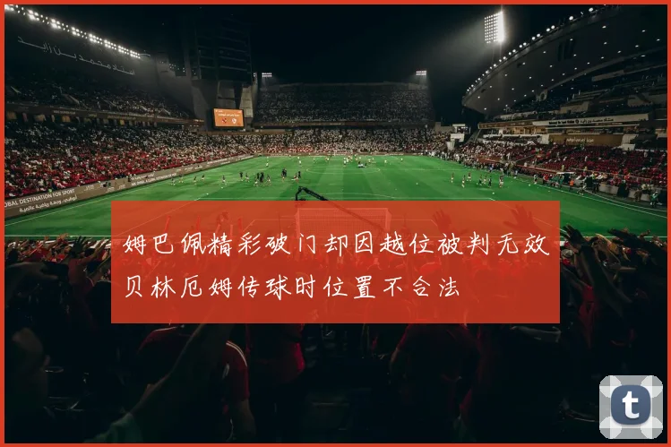 姆巴佩精彩破门却因越位被判无效贝林厄姆传球时位置不合法