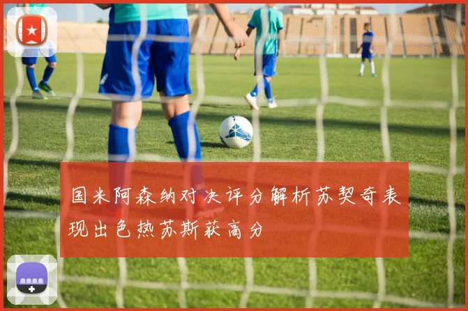国米阿森纳对决评分解析苏契奇表现出色热苏斯获高分