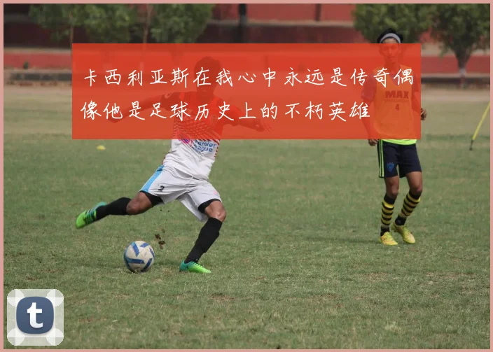 卡西利亚斯在我心中永远是传奇偶像他是足球历史上的不朽英雄