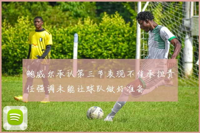 鲍威尔承认第三节表现不佳承担责任强调未能让球队做好准备