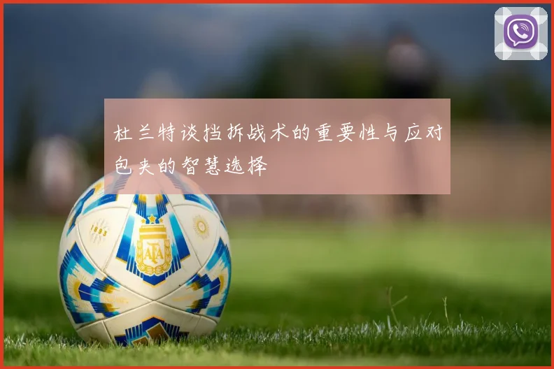 杜兰特谈挡拆战术的重要性与应对包夹的智慧选择