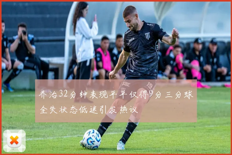 乔治32分钟表现平平仅得9分三分球全失状态低迷引发热议