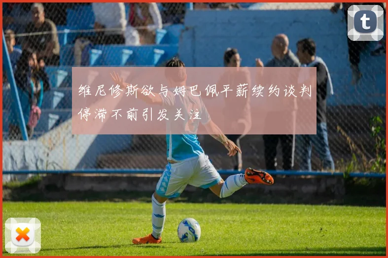 维尼修斯欲与姆巴佩平薪续约谈判停滞不前引发关注